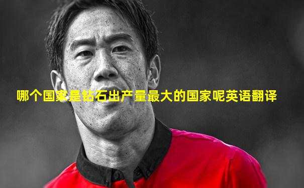 哪个国家是钻石出产量最大的国家呢英语翻译