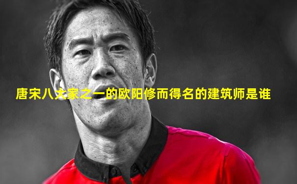 唐宋八大家之一的欧阳修而得名的建筑师是谁