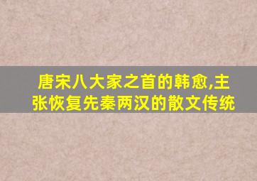 唐宋八大家之首的韩愈,主张恢复先秦两汉的散文传统