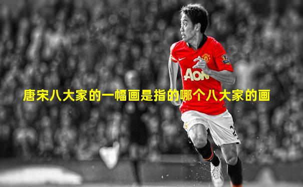 唐宋八大家的一幅画是指的哪个八大家的画