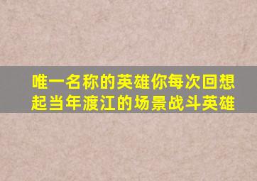 唯一名称的英雄你每次回想起当年渡江的场景战斗英雄
