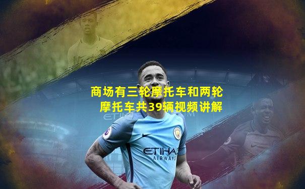 商场有三轮摩托车和两轮摩托车共39辆视频讲解