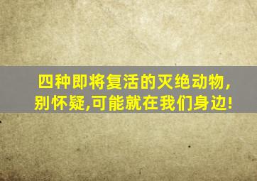 四种即将复活的灭绝动物,别怀疑,可能就在我们身边!