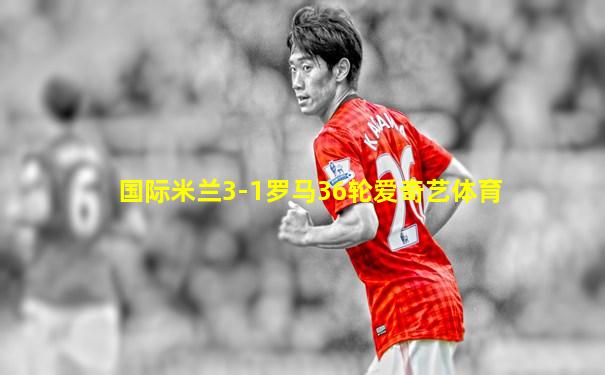 国际米兰3-1罗马36轮爱奇艺体育