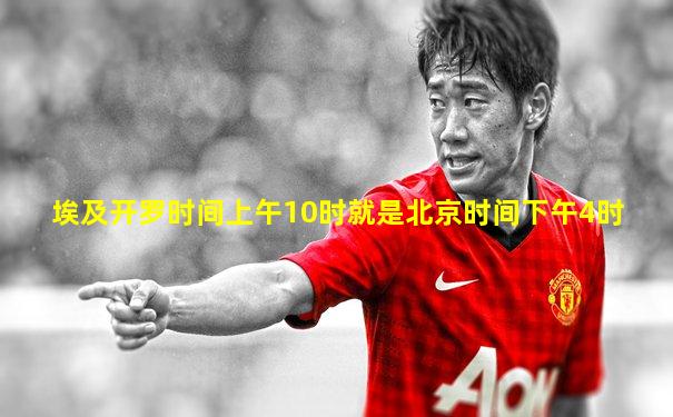 埃及开罗时间上午10时就是北京时间下午4时