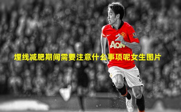 埋线减肥期间需要注意什么事项呢女生图片