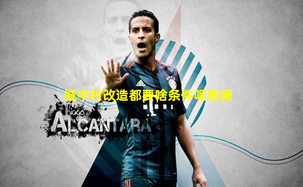 城中村改造都要啥条件呢视频