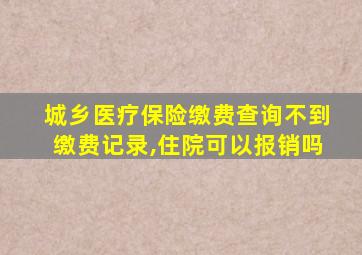 城乡医疗保险缴费查询不到缴费记录,住院可以报销吗