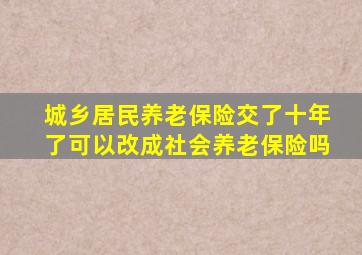 城乡居民养老保险交了十年了可以改成社会养老保险吗