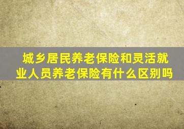 城乡居民养老保险和灵活就业人员养老保险有什么区别吗