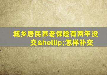 城乡居民养老保险有两年没交…怎样补交