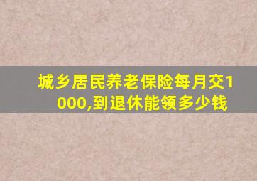 城乡居民养老保险每月交1000,到退休能领多少钱