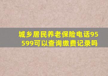 城乡居民养老保险电话95599可以查询缴费记录吗
