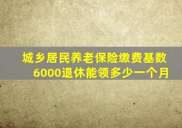 城乡居民养老保险缴费基数6000退休能领多少一个月