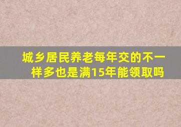 城乡居民养老每年交的不一样多也是满15年能领取吗