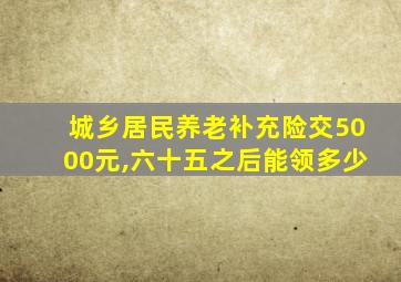 城乡居民养老补充险交5000元,六十五之后能领多少
