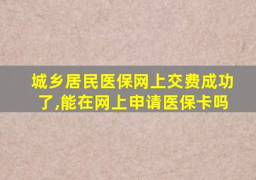 城乡居民医保网上交费成功了,能在网上申请医保卡吗