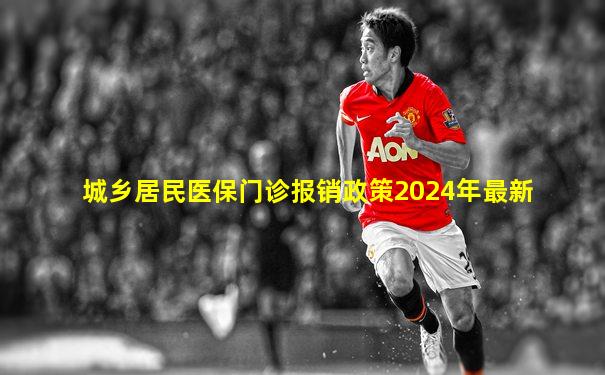 城乡居民医保门诊报销政策2024年最新