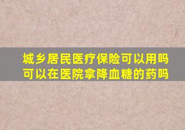 城乡居民医疗保险可以用吗可以在医院拿降血糖的药吗
