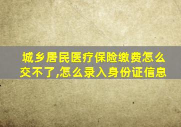 城乡居民医疗保险缴费怎么交不了,怎么录入身份证信息