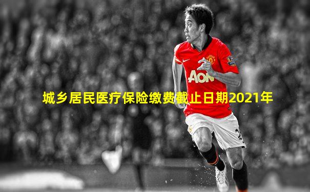 城乡居民医疗保险缴费截止日期2021年