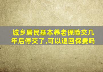 城乡居民基本养老保险交几年后停交了,可以退回保费吗