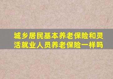 城乡居民基本养老保险和灵活就业人员养老保险一样吗
