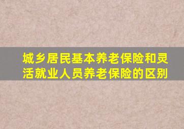 城乡居民基本养老保险和灵活就业人员养老保险的区别