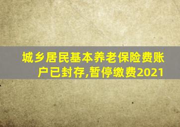 城乡居民基本养老保险费账户已封存,暂停缴费2021