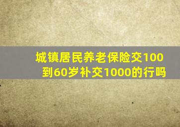 城镇居民养老保险交100到60岁补交1000的行吗