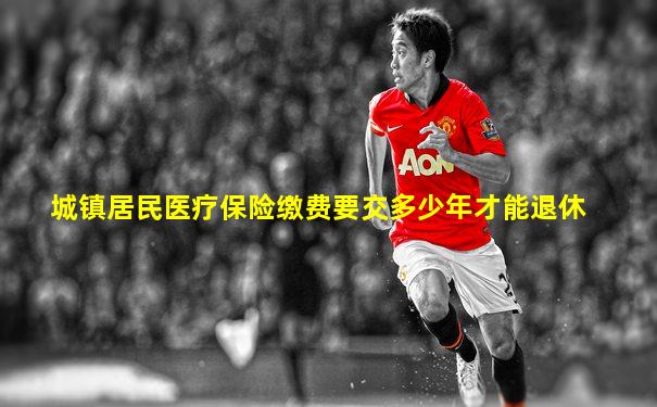 城镇居民医疗保险缴费要交多少年才能退休