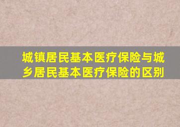 城镇居民基本医疗保险与城乡居民基本医疗保险的区别
