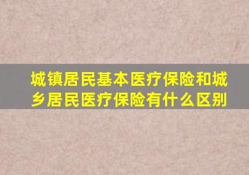 城镇居民基本医疗保险和城乡居民医疗保险有什么区别