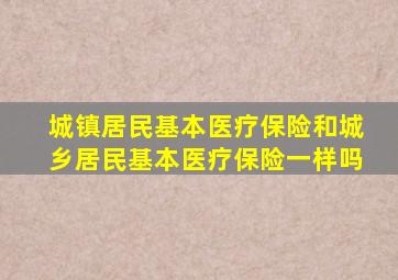 城镇居民基本医疗保险和城乡居民基本医疗保险一样吗