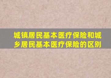 城镇居民基本医疗保险和城乡居民基本医疗保险的区别