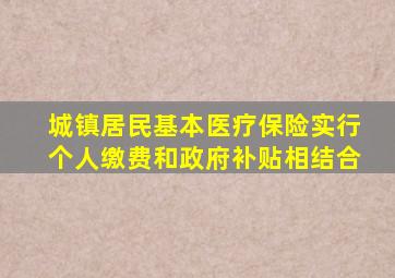 城镇居民基本医疗保险实行个人缴费和政府补贴相结合