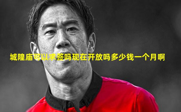 城隍庙可以求签吗现在开放吗多少钱一个月啊
