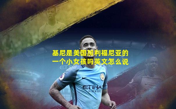 基尼是美国加利福尼亚的一个小女孩吗英文怎么说