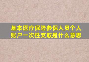 基本医疗保险参保人员个人账户一次性支取是什么意思