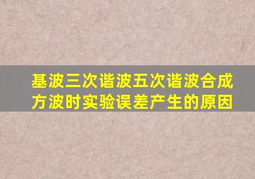 基波三次谐波五次谐波合成方波时实验误差产生的原因