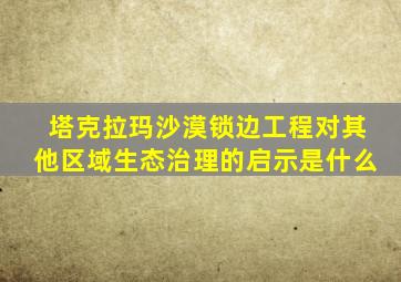 塔克拉玛沙漠锁边工程对其他区域生态治理的启示是什么