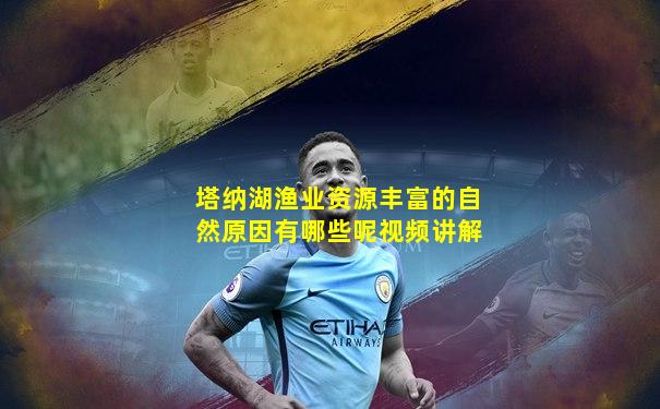 塔纳湖渔业资源丰富的自然原因有哪些呢视频讲解