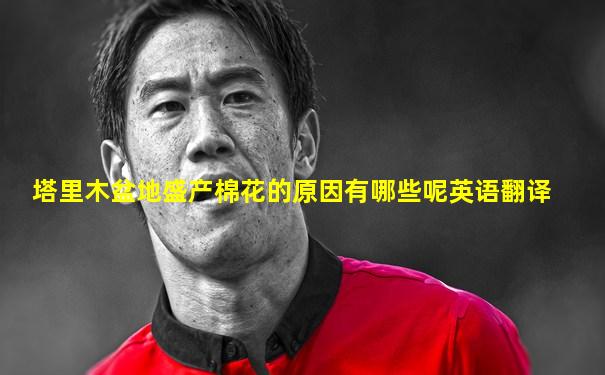 塔里木盆地盛产棉花的原因有哪些呢英语翻译