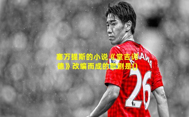 塞万提斯的小说《堂吉诃德》改编而成的歌剧是()