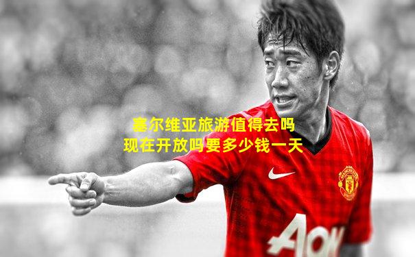 塞尔维亚旅游值得去吗现在开放吗要多少钱一天