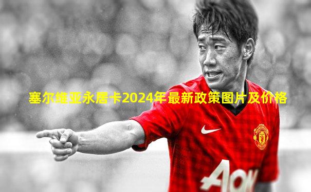 塞尔维亚永居卡2024年最新政策图片及价格