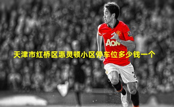天津市红桥区惠灵顿小区停车位多少钱一个