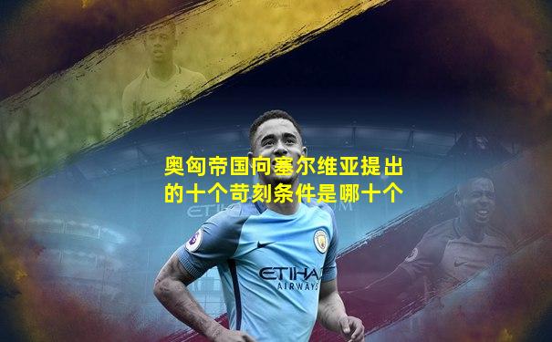 奥匈帝国向塞尔维亚提出的十个苛刻条件是哪十个