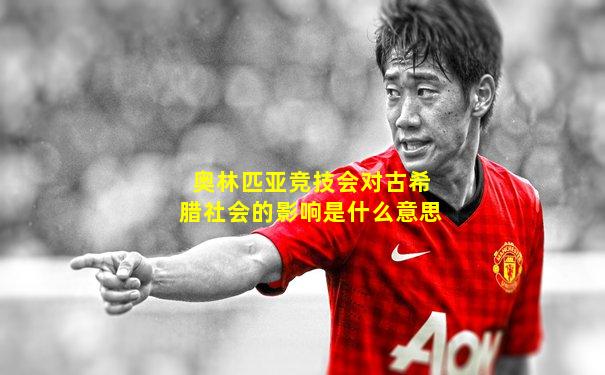奥林匹亚竞技会对古希腊社会的影响是什么意思