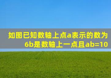 如图已知数轴上点a表示的数为6b是数轴上一点且ab=10